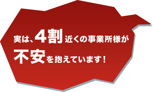 実は、4割近くの事業所様が不安を抱えています！